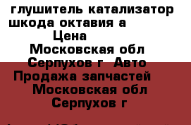 глушитель катализатор шкода октавия а5 1.6.bse › Цена ­ 5 000 - Московская обл., Серпухов г. Авто » Продажа запчастей   . Московская обл.,Серпухов г.